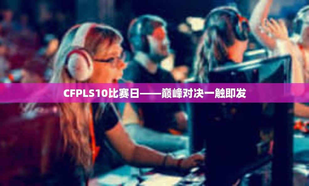 CFPLS10比赛日——巅峰对决一触即发