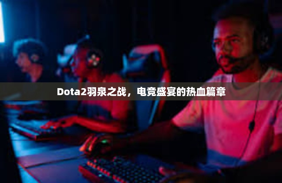 Dota2羽泉之战，电竞盛宴的热血篇章